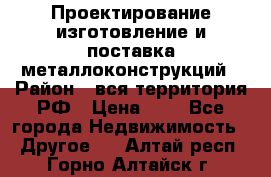 Проектирование,изготовление и поставка металлоконструкций › Район ­ вся территория РФ › Цена ­ 1 - Все города Недвижимость » Другое   . Алтай респ.,Горно-Алтайск г.